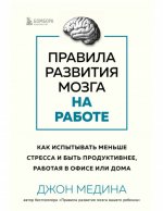 Джон Медина. Главные книги о развитии мозга - Медина Д. - Правила развития мозга на работе. Как испытывать меньше стресса и быть продуктивнее, работая