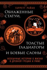 Райан Г. - Обнажённые статуи, толстые гладиаторы и боевые слоны необычные истории о жизни в Древней Греции и Риме [2024, PDF EPUB FB2 RTF, RUS]