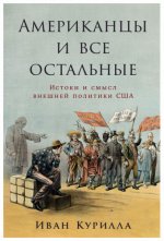 Курилла И. И. - Американцы и все остальные Истоки и смысл внешней политики США [2024, PDF EPUB FB2 RTF, RUS]