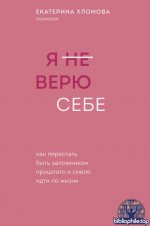 Екатерина Хломова-Я (не) верю себе. Как перестать быть заложником прошлого и смело идти по жизни 2024