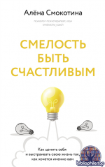 Смелость быть счастливым. Как ценить себя и выстраивать свою жизнь так, как хочется именно вам Алёна Смокотина