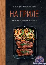 Друэ Валери, Вьель Пьер-Луи - На гриле. Мясо, рыба, овощи и десерты (Высокая кухня) [2025, PDF, RUS]