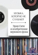 Загреднюк А. - Музыка, которую не слушают. Эрик Сати и изобретение звукового фона [2026, EPUBFB2 MOBI RTF, RUS]